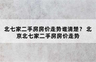 北七家二手房房价走势谁清楚？ 北京北七家二手房房价走势